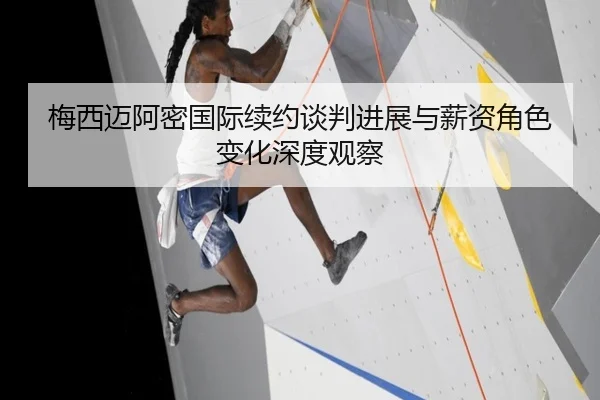 梅西迈阿密国际续约谈判进展与薪资角色变化深度观察