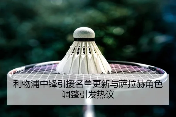 利物浦中锋引援名单更新与萨拉赫角色调整引发热议