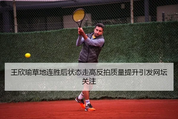王欣瑜草地连胜后状态走高反拍质量提升引发网坛关注