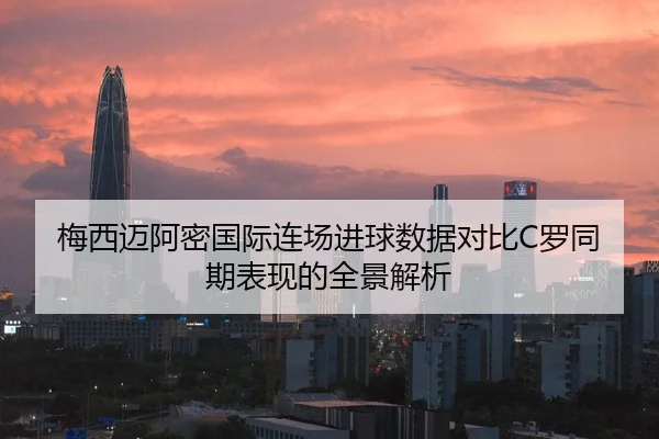 梅西迈阿密国际连场进球数据对比C罗同期表现的全景解析