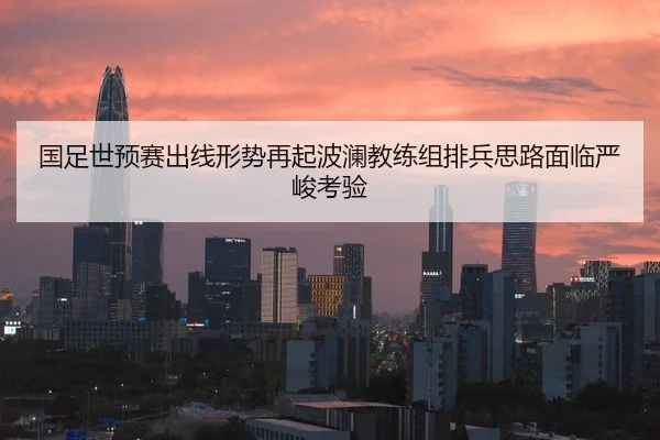 国足世预赛出线形势再起波澜教练组排兵思路面临严峻考验