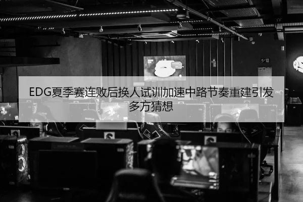 EDG夏季赛连败后换人试训加速中路节奏重建引发多方猜想